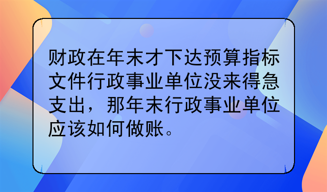 财政在年末才下达预算指标文件行政事业单位没来得急支出,那年末行政事业单位应该如何做账。